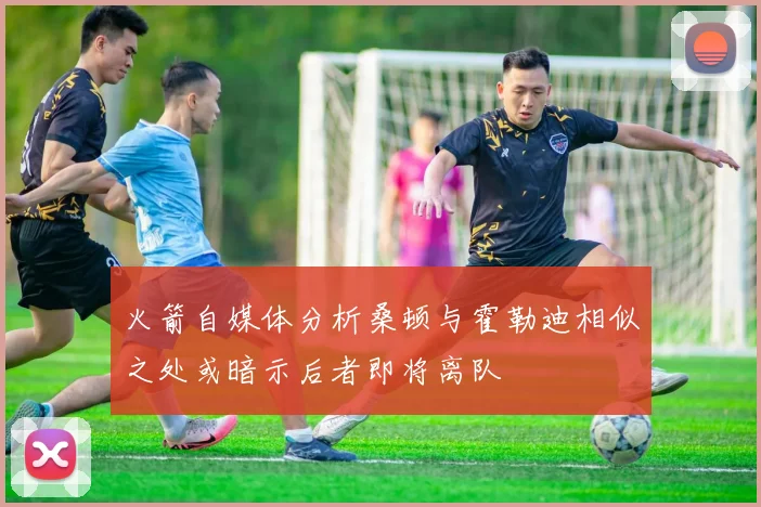 火箭自媒体分析桑顿与霍勒迪相似之处或暗示后者即将离队