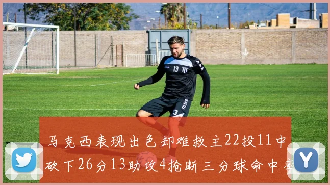 马克西表现出色却难救主22投11中砍下26分13助攻4抢断三分球命中率低迷