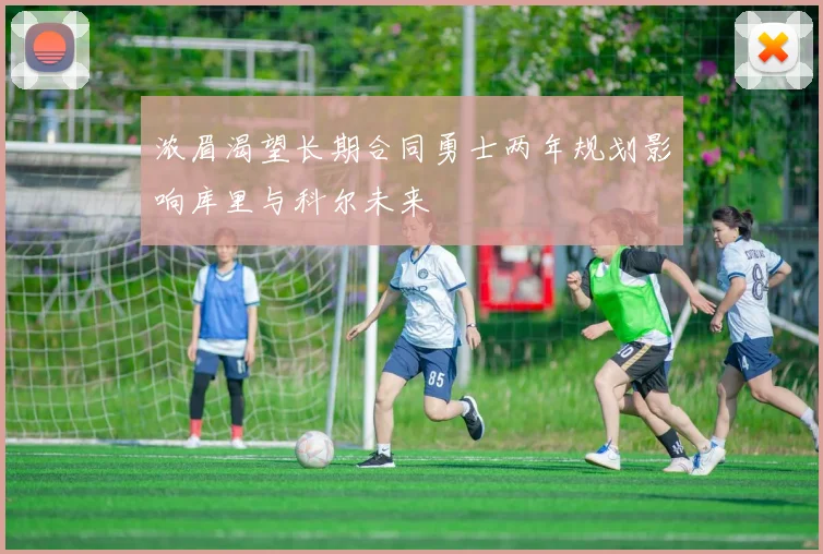 浓眉渴望长期合同勇士两年规划影响库里与科尔未来