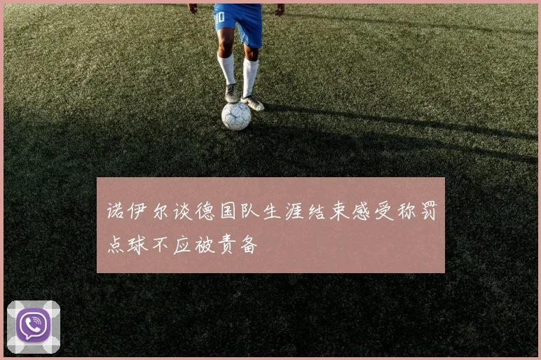 诺伊尔谈德国队生涯结束感受称罚点球不应被责备
