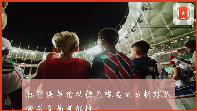 独行侠与伦纳德无缘名记分析球队未来交易可能性
