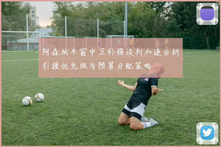 阿森纳冬窗中卫补强谈判加速分析引援优先级与预算分配策略