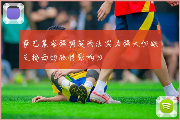 萨巴莱塔强调英西法实力强大但缺乏梅西的独特影响力