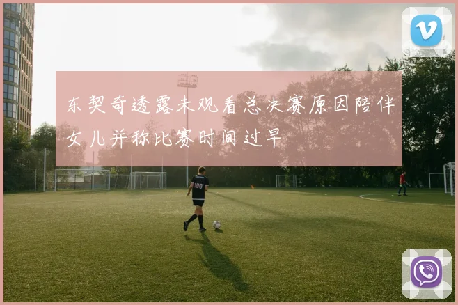 东契奇透露未观看总决赛原因陪伴女儿并称比赛时间过早