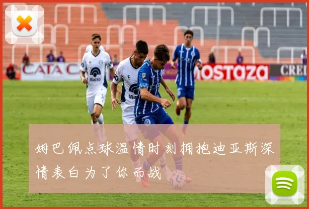 姆巴佩点球温情时刻拥抱迪亚斯深情表白为了你而战