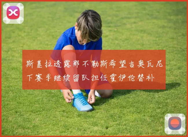 斯基拉透露那不勒斯希望吉奥瓦尼下赛季继续留队担任霍伊伦替补