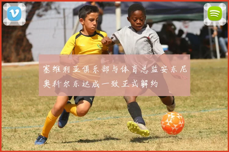 塞维利亚俱乐部与体育总监安东尼奥科尔东达成一致正式解约