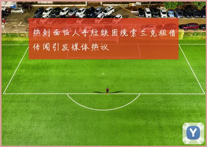 热刺面临人手短缺困境索兰克租借传闻引发媒体热议