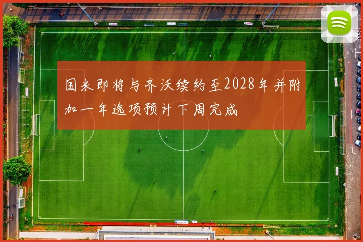 国米即将与齐沃续约至2028年并附加一年选项预计下周完成