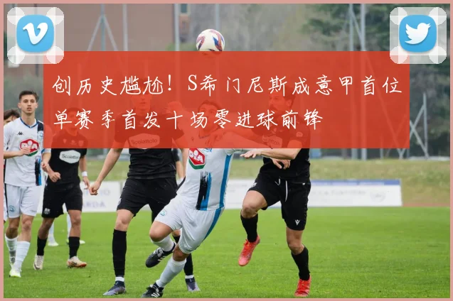 创历史尴尬！S希门尼斯成意甲首位单赛季首发十场零进球前锋