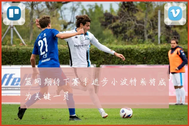 篮网期待下赛季进步小波特或将成为关键一员