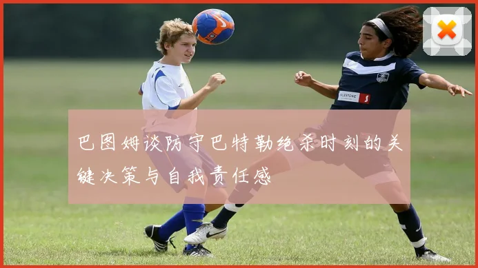 巴图姆谈防守巴特勒绝杀时刻的关键决策与自我责任感