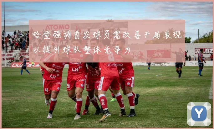 哈登强调首发球员需改善开局表现以提升球队整体竞争力