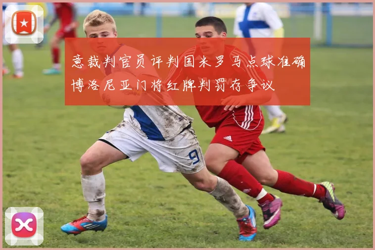 意裁判官员评判国米罗马点球准确博洛尼亚门将红牌判罚存争议