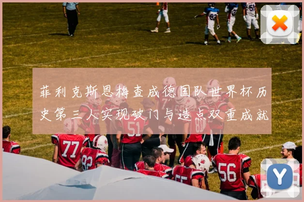 菲利克斯恩梅查成德国队世界杯历史第三人实现破门与造点双重成就