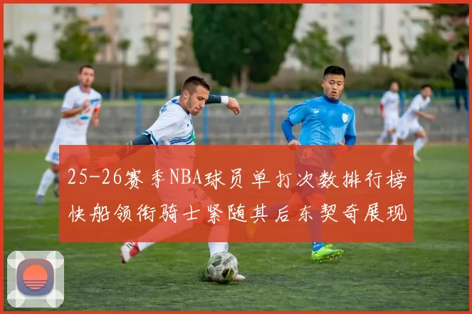 25-26赛季NBA球员单打次数排行榜快船领衔骑士紧随其后东契奇展现最高效率