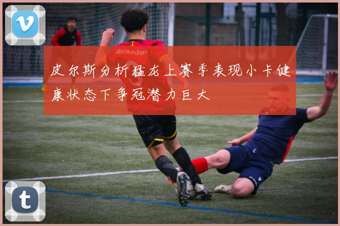 皮尔斯分析猛龙上赛季表现小卡健康状态下争冠潜力巨大