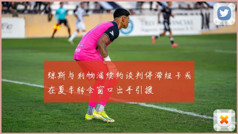琼斯与利物浦续约谈判停滞纽卡或在夏季转会窗口出手引援