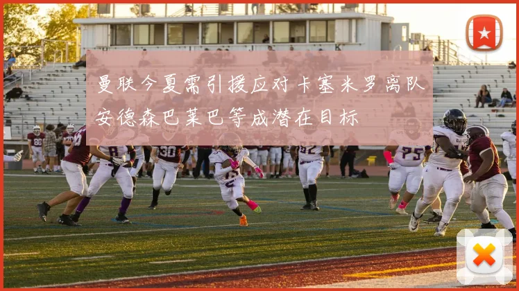 曼联今夏需引援应对卡塞米罗离队安德森巴莱巴等成潜在目标