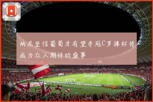 纳尼坚信葡萄牙有望夺冠C罗捧杯将成为众人期待的盛事
