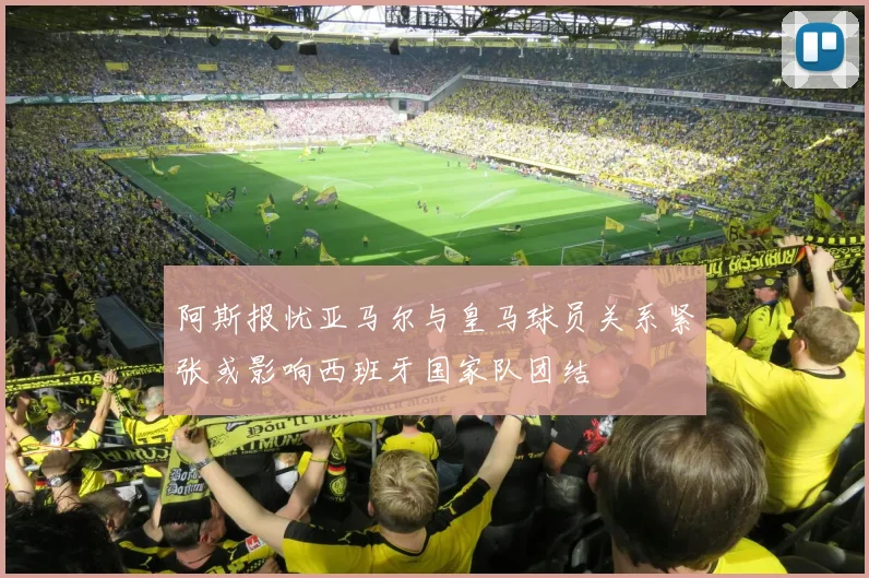 阿斯报忧亚马尔与皇马球员关系紧张或影响西班牙国家队团结