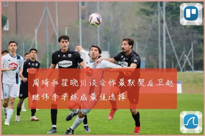 周琦和翟晓川谈合作最默契后卫赵继伟李学林成最佳选择
