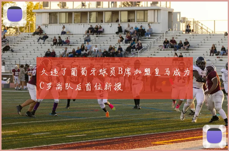 久违了葡萄牙球员B席加盟皇马成为C罗离队后首位新援