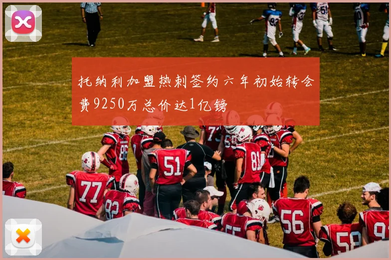 托纳利加盟热刺签约六年初始转会费9250万总价达1亿镑