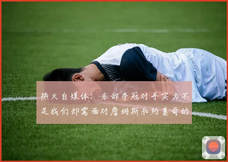 热火自媒体：东部夺冠对手实力不足我们却需面对詹姆斯和约基奇的挑战