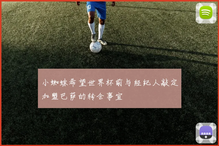 小蜘蛛希望世界杯前与经纪人敲定加盟巴萨的转会事宜