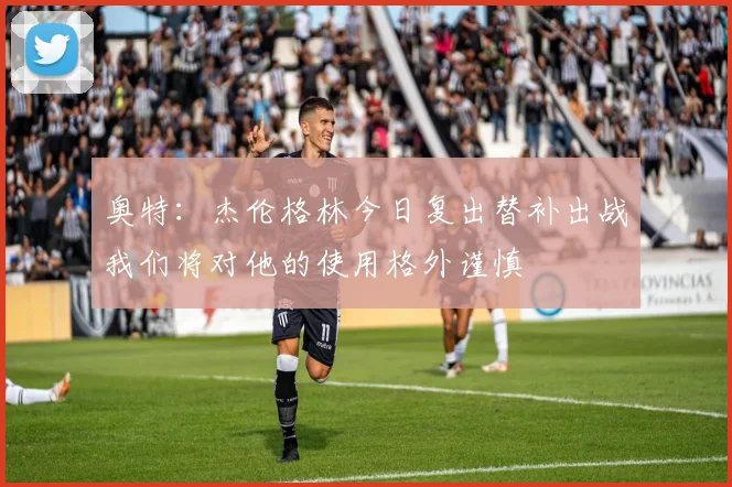 奥特：杰伦格林今日复出替补出战我们将对他的使用格外谨慎