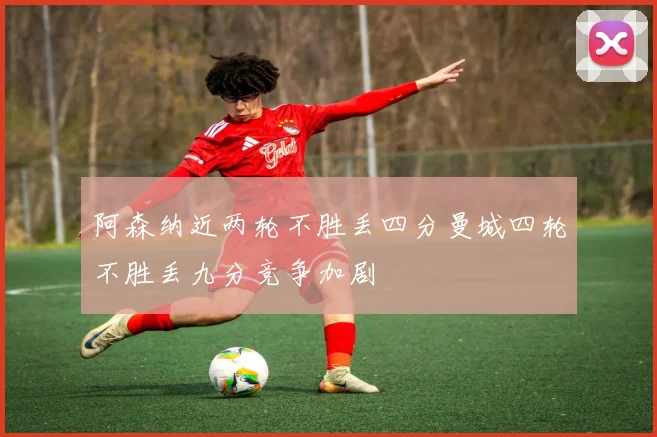 阿森纳近两轮不胜丢四分曼城四轮不胜丢九分竞争加剧