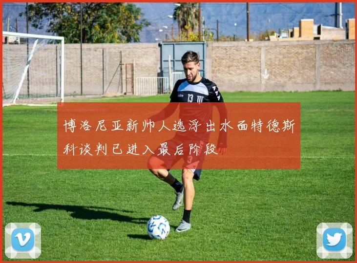 博洛尼亚新帅人选浮出水面特德斯科谈判已进入最后阶段