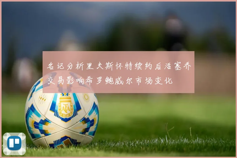 名记分析里夫斯怀特续约后活塞乔交易影响希罗鲍威尔市场变化