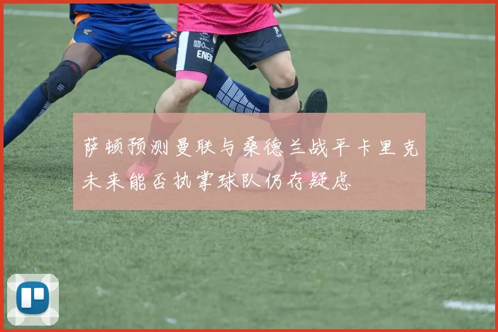 萨顿预测曼联与桑德兰战平卡里克未来能否执掌球队仍存疑虑
